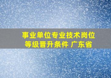 事业单位专业技术岗位等级晋升条件 广东省